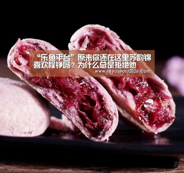 “乐鱼平台”原来你还在这里苏韵锦喜欢程铮吗？为什么总是拒绝他