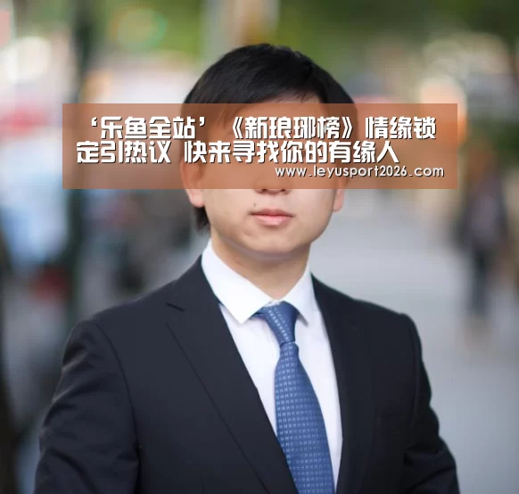 ‘乐鱼全站’《新琅琊榜》情缘锁定引热议 快来寻找你的有缘人(图3)