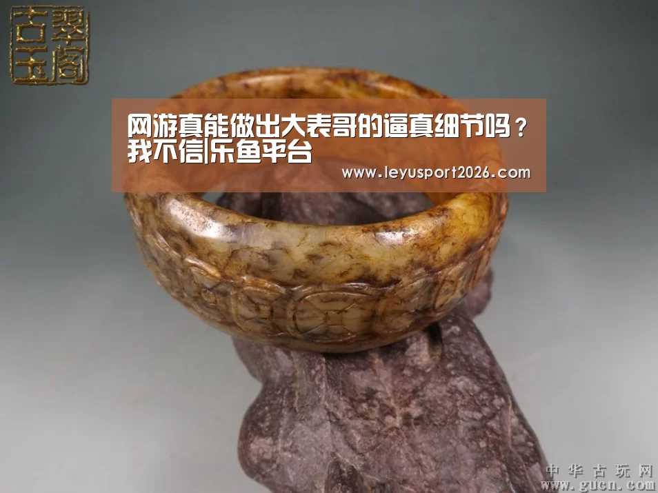 网游真能做出大表哥的逼真细节吗?我不信|乐鱼平台(图2) 乐鱼全站
