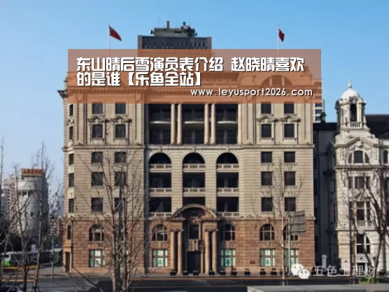 东山晴后雪演员表介绍 赵晓晴喜欢的是谁【乐鱼全站】(图1) 乐鱼全站