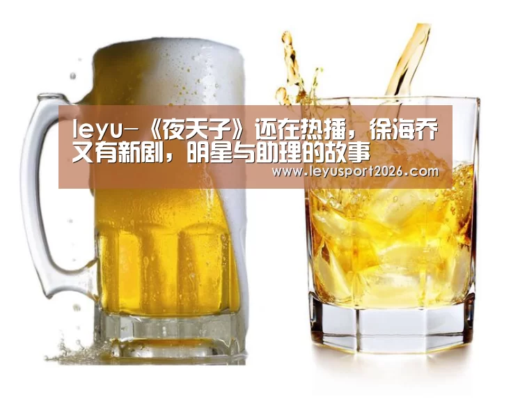 leyu-《夜天子》还在热播，徐海乔又有新剧，明星与助理的故事(图1)