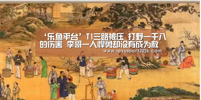 ‘乐鱼平台’T1三路被压 打野一千八的伤害 李哥一人悍勇却没有成为救世主(图1) 乐鱼娱乐