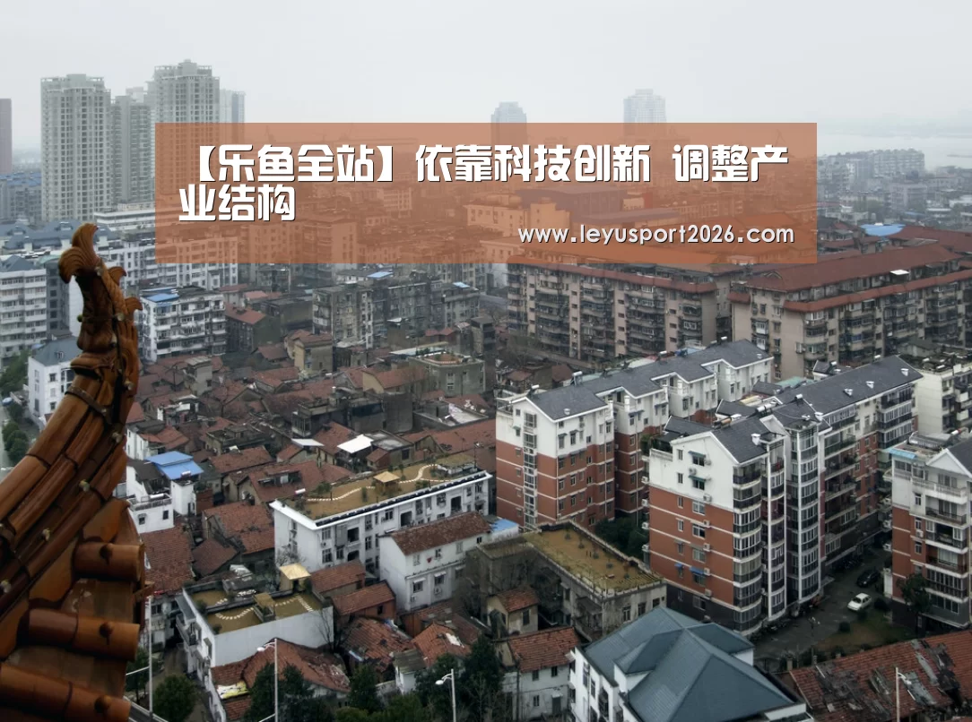 【乐鱼全站】依靠科技创新 调整产业结构(图2) 乐鱼全站