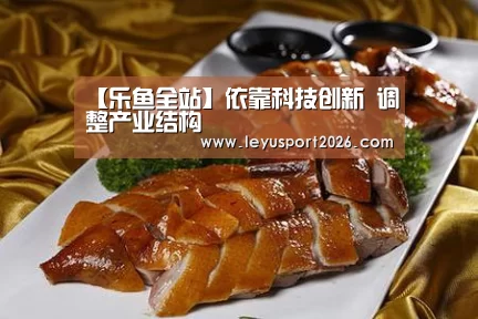 【乐鱼全站】依靠科技创新 调整产业结构(图1) 乐鱼平台