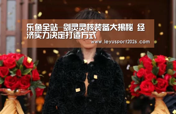 乐鱼全站-剑灵灵核装备大揭秘 经济实力决定打造方式(图2) 乐鱼平台