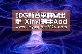 EDG新赛季阵容出炉 Xinyi携手Aodi联袂加盟_乐鱼平台(图4) EDG新赛季阵容出炉 Xinyi携手Aodi联袂加盟_乐鱼平台(图4)