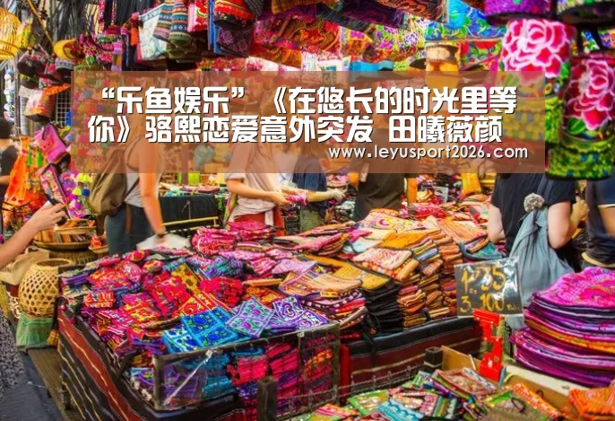 “乐鱼娱乐”《在悠长的时光里等你》骆熙恋爱意外突发 田曦薇颜