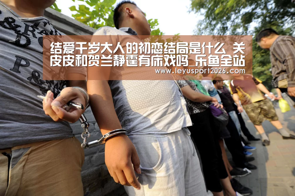 结爱千岁大人的初恋结局是什么 关皮皮和贺兰静霆有床戏吗_乐鱼全站(图1) 乐鱼平台