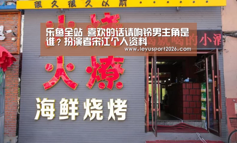 乐鱼全站_喜欢的话请响铃男主角是谁?扮演者宋江个人资料(图3) 乐鱼平台