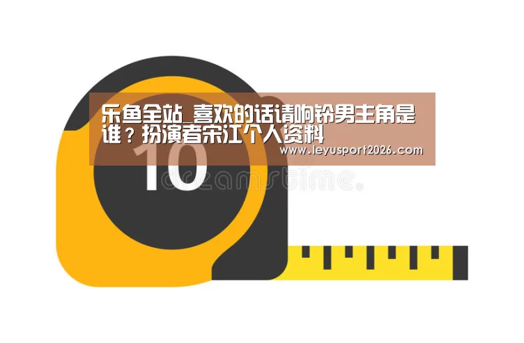 乐鱼全站_喜欢的话请响铃男主角是谁?扮演者宋江个人资料(图4) 乐鱼平台