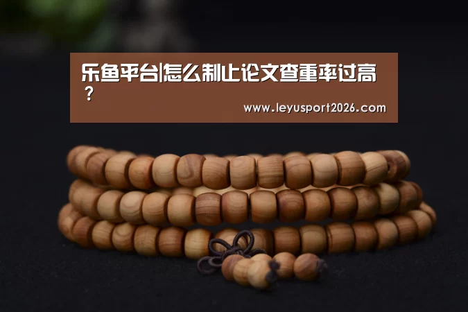 乐鱼平台|怎么制止论文查重率过高？(图2)