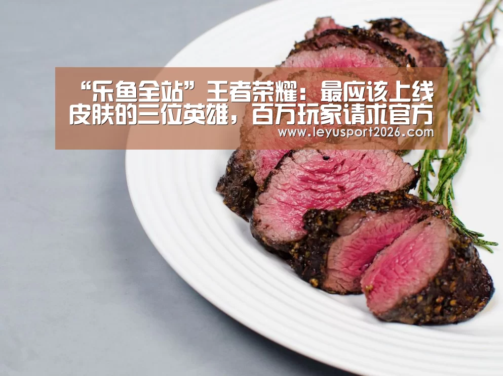 “乐鱼全站”王者荣耀:最应该上线皮肤的三位英雄,百万玩家请求官方尽快安排,上线必买(图1) 乐鱼全站