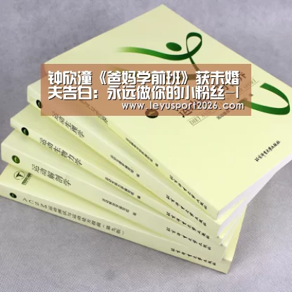 钟欣潼《爸妈学前班》获未婚夫告白：永远做你的小粉丝-leyu(图1)