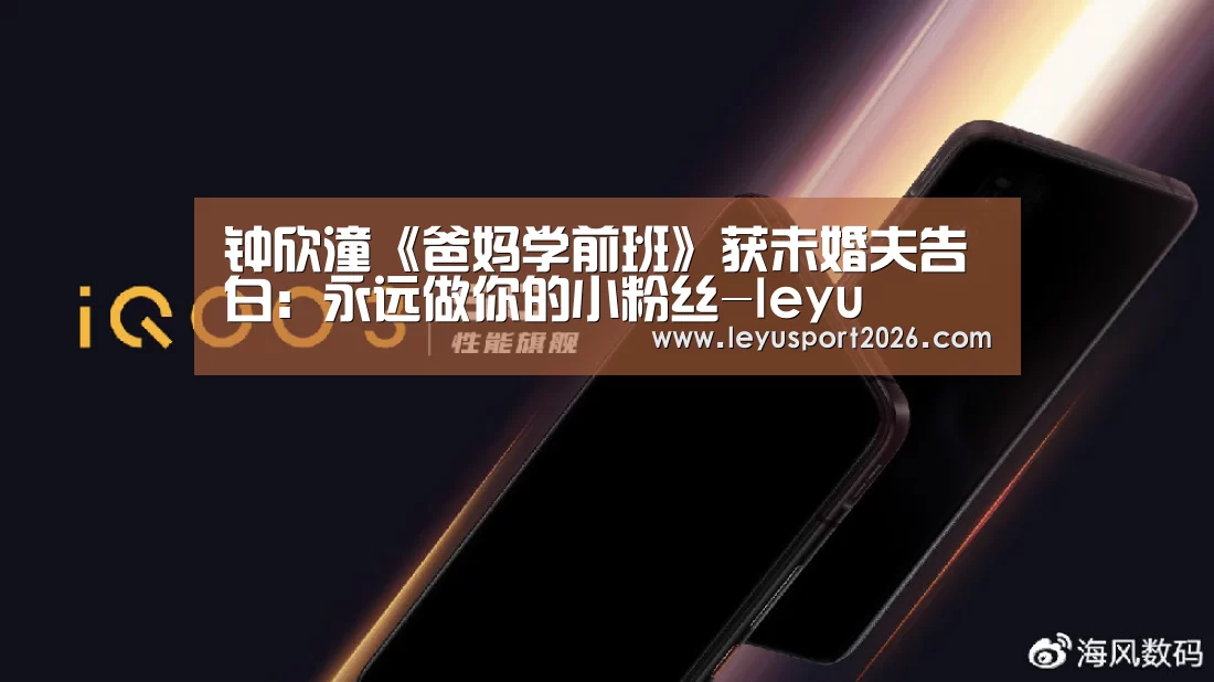 钟欣潼《爸妈学前班》获未婚夫告白：永远做你的小粉丝-leyu(图2)
