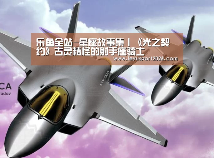 乐鱼全站-星座故事集丨《光之契约》古灵精怪的射手座骑士(图1) 乐鱼全站-星座故事集丨《光之契约》古灵精怪的射手座骑士(图1)