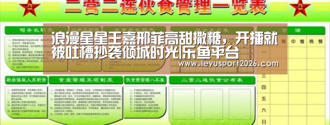 浪漫星星王嘉邢菲高甜撒糖,开播就被吐槽抄袭倾城时光|乐鱼平台(图1) 乐鱼娱乐