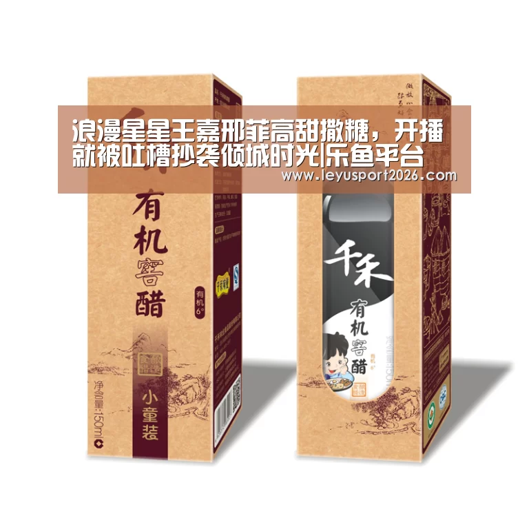 浪漫星星王嘉邢菲高甜撒糖,开播就被吐槽抄袭倾城时光|乐鱼平台(图3) 乐鱼娱乐