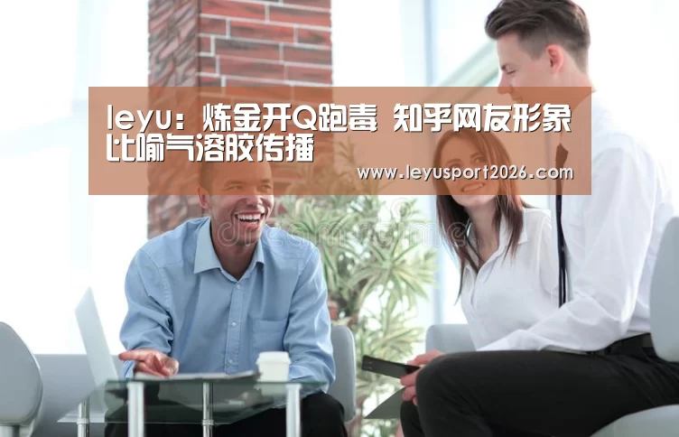 leyu:炼金开Q跑毒 知乎网友形象比喻气溶胶传播(图3) 乐鱼娱乐