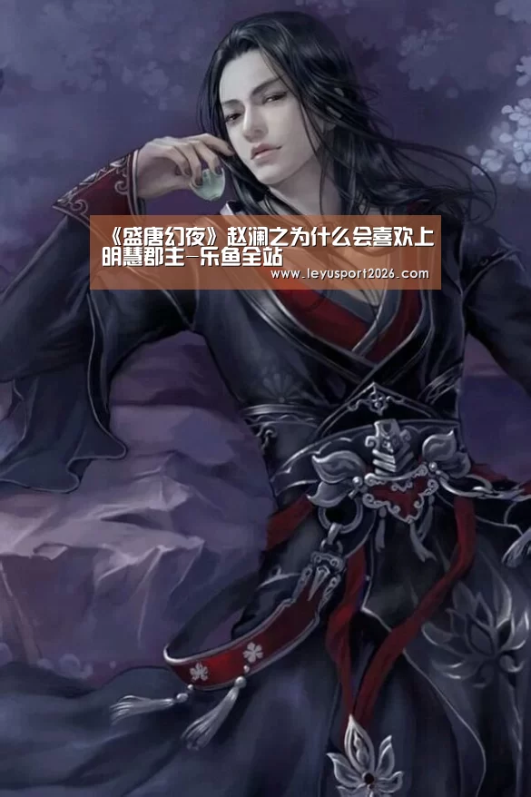 《盛唐幻夜》赵澜之为什么会喜欢上明慧郡主-乐鱼全站(图2) 《盛唐幻夜》赵澜之为什么会喜欢上明慧郡主-乐鱼全站(图2)