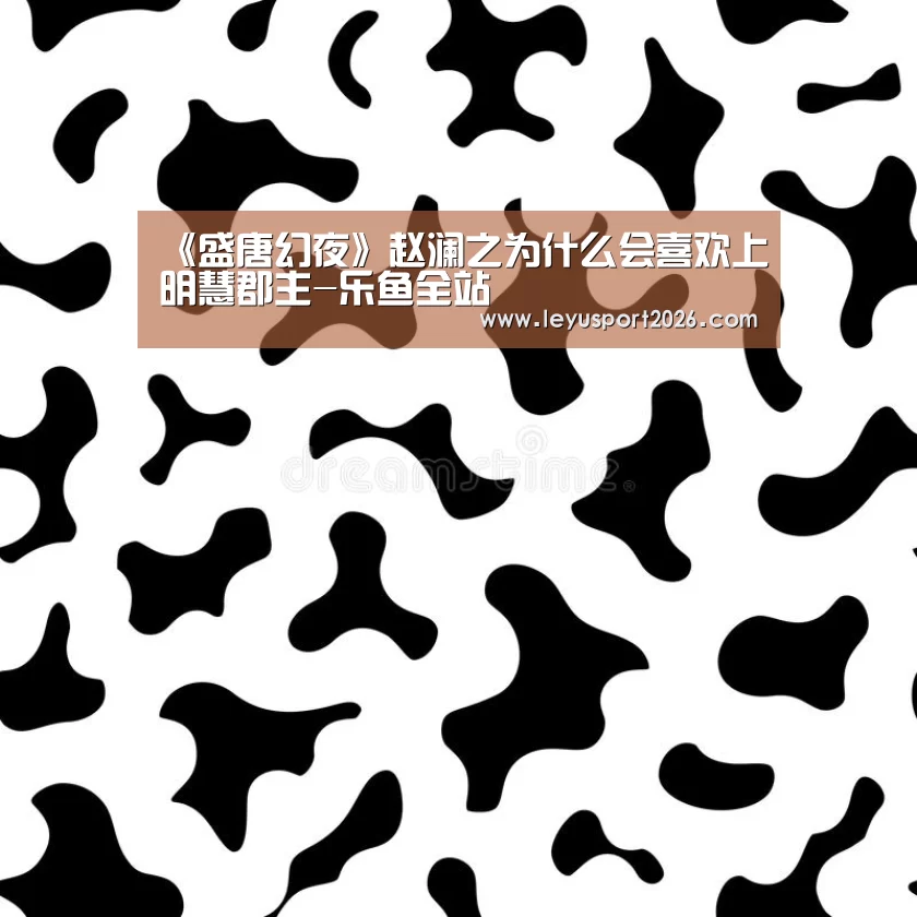 《盛唐幻夜》赵澜之为什么会喜欢上明慧郡主-乐鱼全站(图1) 《盛唐幻夜》赵澜之为什么会喜欢上明慧郡主-乐鱼全站(图1)