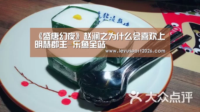 《盛唐幻夜》赵澜之为什么会喜欢上明慧郡主-乐鱼全站(图3) 《盛唐幻夜》赵澜之为什么会喜欢上明慧郡主-乐鱼全站(图3)