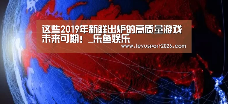 这些2019年新鲜出炉的高质量游戏未来可期!_乐鱼娱乐(图1) 这些2019年新鲜出炉的高质量游戏未来可期!_乐鱼娱乐(图1)