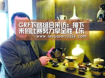 GRF下路组合采访：接下来的比赛努力拿全胜【乐鱼平台】(图3)