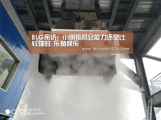 BLG采访:小明抓机会能力还是比较强的_乐鱼娱乐(图1) 乐鱼娱乐